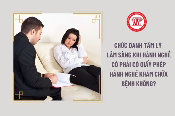 Chức danh tâm lý lâm sàng khi hành nghề có phải có giấy phép hành nghề khám chữa bệnh không?