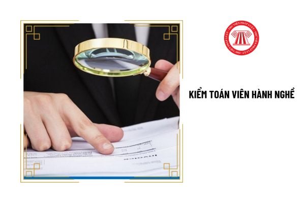 Kiểm toán viên hành nghề là ai? Các hành vi nghiêm cấm đối với kiểm toán viên hành nghề là gì?