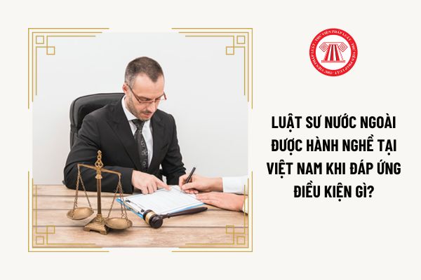 Luật sư nước ngoài được hành nghề tại Việt Nam khi đáp ứng điều kiện gì?