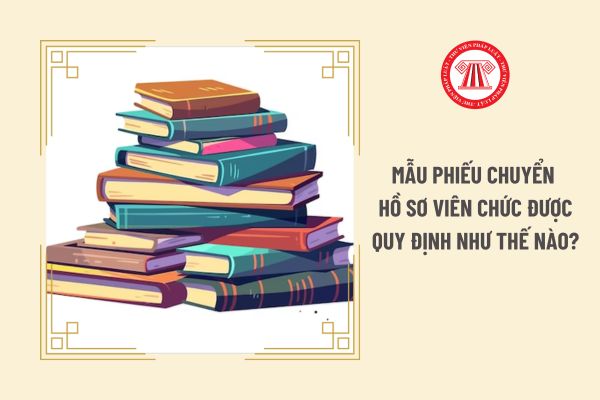 Mẫu phiếu chuyển hồ sơ viên chức được quy định như thế nào?