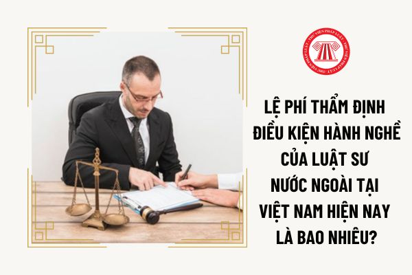 Lệ phí thẩm định điều kiện hành nghề của luật sư nước ngoài tại Việt Nam hiện nay là bao nhiêu?