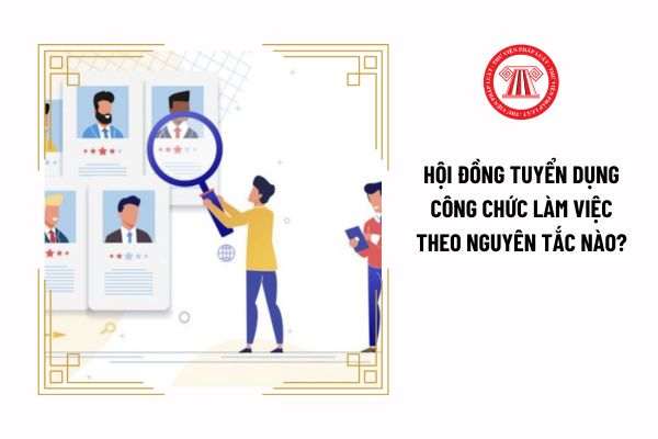 Hội đồng tuyển dụng công chức làm việc theo nguyên tắc nào?