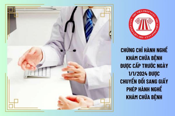 Có phải chứng chỉ hành nghề khám chữa bệnh được cấp trước ngày 1/1/2024 được chuyển đổi sang giấy phép hành nghề khám chữa bệnh?