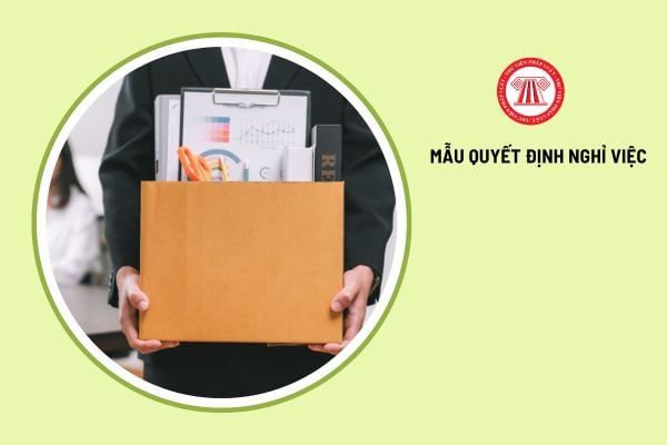 Mẫu quyết định nghỉ việc mới nhất năm 2025 phải đảm bảo nội dung gì? Tải các mẫu ở đâu?