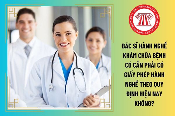 Bác sĩ hành nghề khám chữa bệnh có cần phải có giấy phép hành nghề theo quy định hiện nay không?