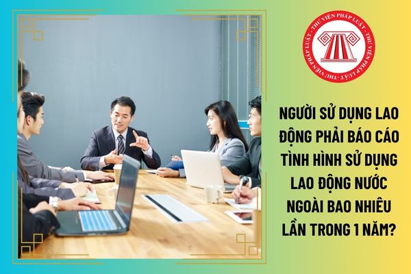 Người sử dụng lao động phải báo cáo tình hình sử dụng lao động nước ngoài bao nhiêu lần trong 1 năm?