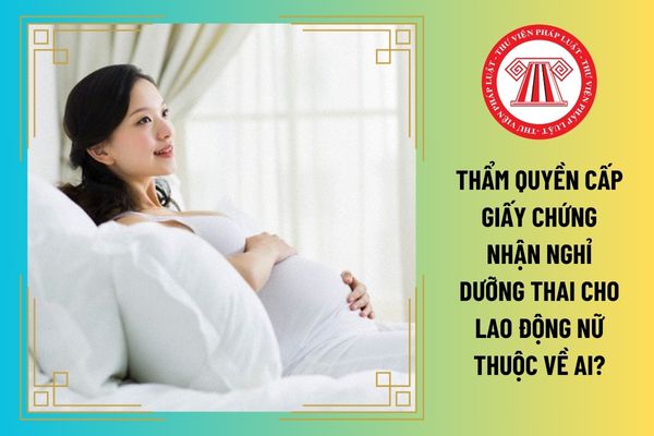 Thẩm quyền cấp giấy chứng nhận nghỉ dưỡng thai cho lao động nữ thuộc về ai?