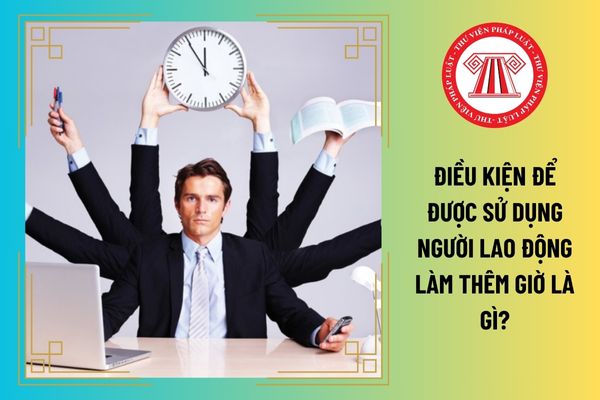 Điều kiện để được sử dụng người lao động làm thêm giờ là gì?