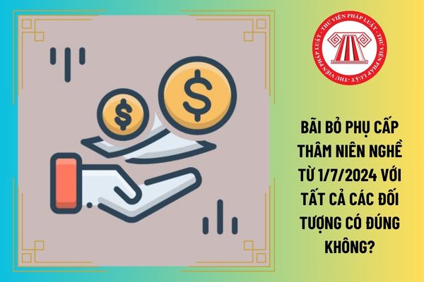 Bãi bỏ phụ cấp thâm niên nghề từ 1/7/2024 với tất cả các đối tượng có đúng không?