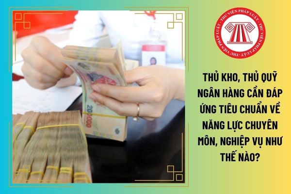 Thủ kho, thủ quỹ ngân hàng cần đáp ứng tiêu chuẩn về năng lực chuyên môn, nghiệp vụ như thế nào?