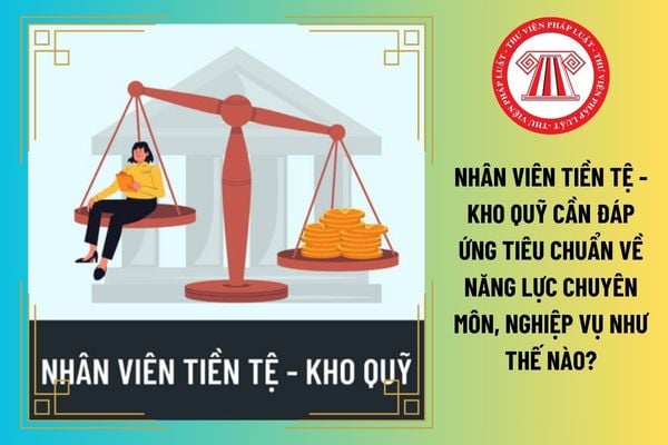 Nhân viên Tiền tệ - Kho quỹ cần đáp ứng tiêu chuẩn về năng lực chuyên môn, nghiệp vụ như thế nào?