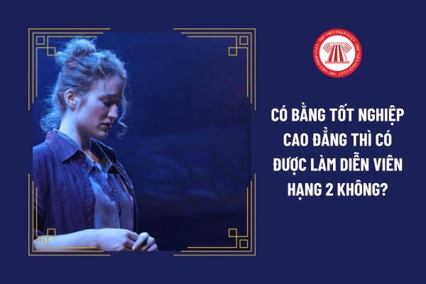 Có bằng tốt nghiệp cao đẳng thì có được làm diễn viên hạng 2 không?