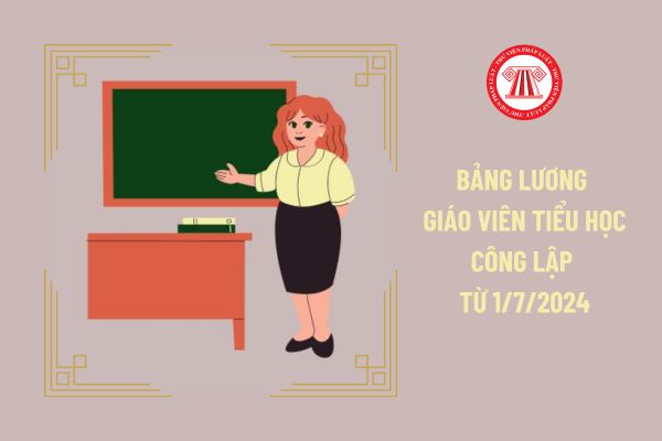 Bảng lương giáo viên tiểu học công lập từ 1/7/2024 đảm bảo không thấp hơn mức lương hiện hưởng có đúng không?