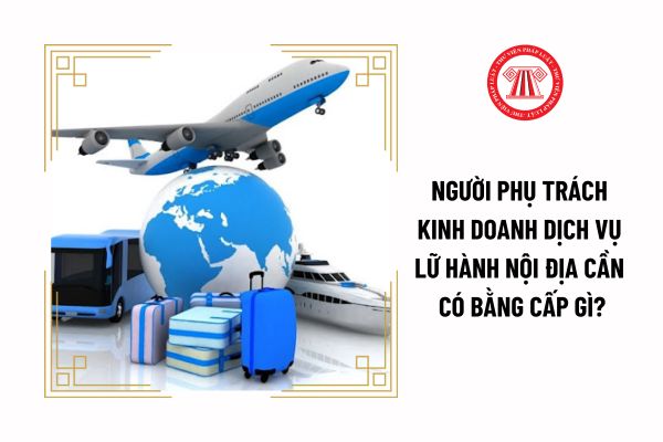 Người phụ trách kinh doanh dịch vụ lữ hành nội địa cần có bằng cấp gì?