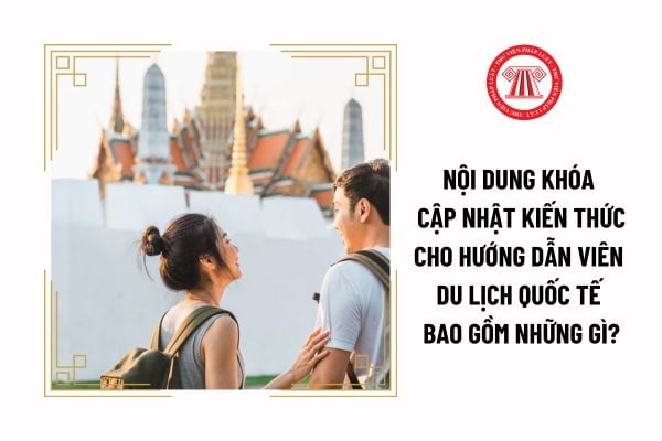 Nội dung khóa cập nhật kiến thức cho hướng dẫn viên du lịch quốc tế bao gồm những gì?