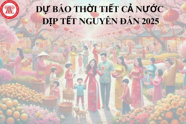 Dự báo thời tiết cả nước dịp Tết Nguyên đán 2025? Người lao động được nghỉ Tết Nguyên đán 2025 mấy ngày?