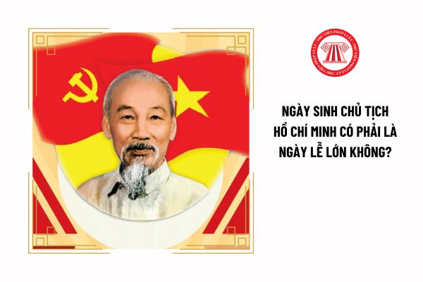 Ngày sinh Chủ tịch Hồ Chí Minh có phải là ngày lễ lớn không? Người lao động có được nghỉ hưởng nguyên lương vào ngày này không?