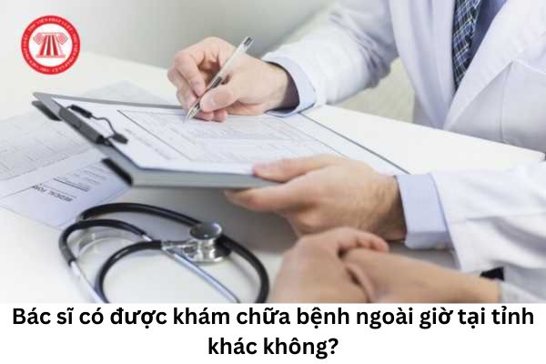 Cho tôi hỏi bác sĩ có được khám chữa bệnh ngoài giờ tại tỉnh khác? Câu hỏi của anh M.D (Bình Định)