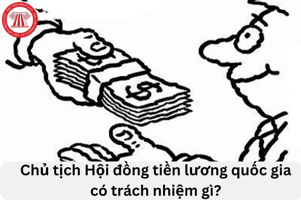 Cho tôi hỏi Chủ tịch Hội đồng tiền lương quốc gia có trách nhiệm gì? Câu hỏi của anh D.D (Bình Dương)