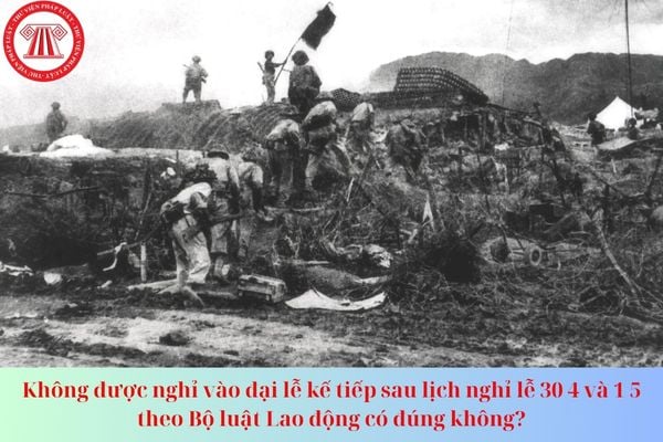 Không được nghỉ vào đại lễ kế tiếp sau lịch nghỉ lễ 30 4 và 1 5 theo Bộ luật Lao động có đúng không?