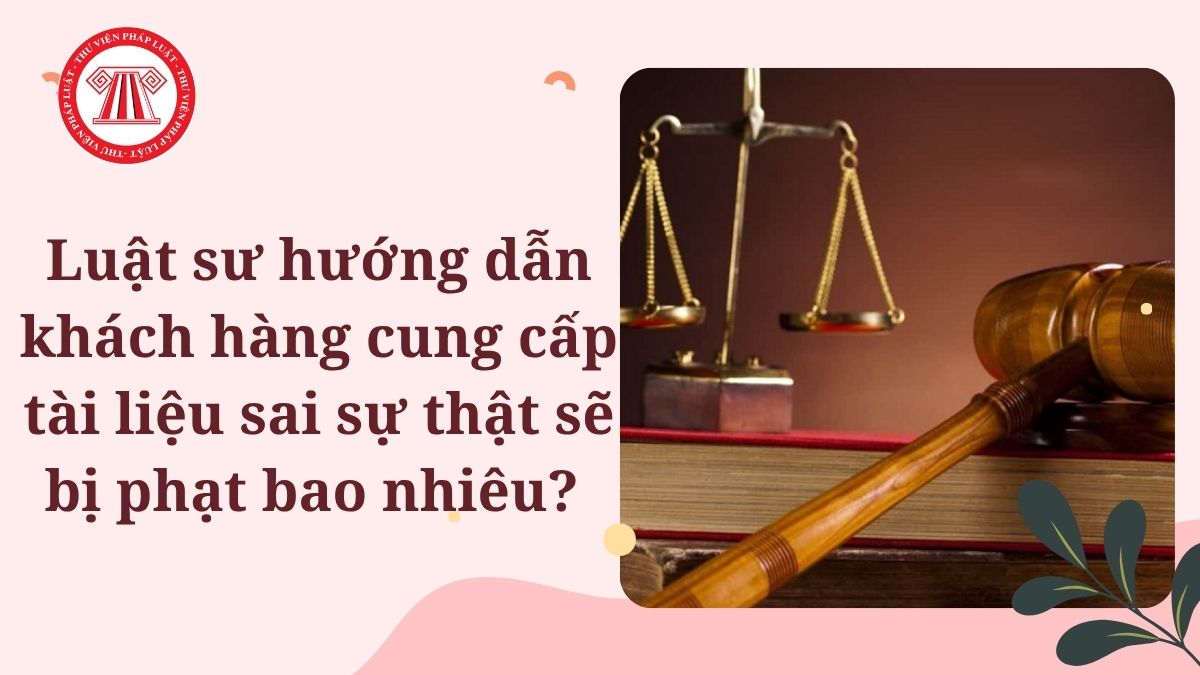 Luật sư hướng dẫn khách hàng cung cấp tài liệu sai sự thật sẽ bị phạt bao nhiêu?