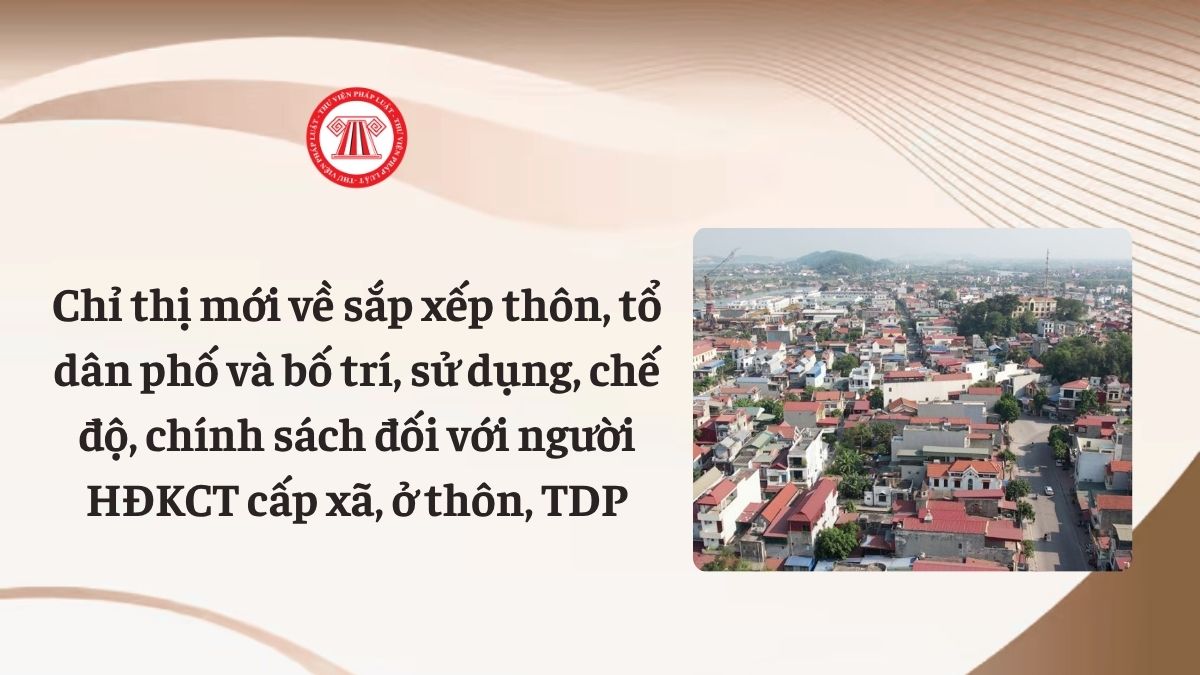 Chỉ thị mới về sắp xếp thôn, tổ dân phố và bố trí, sử dụng, chế độ, chính sách đối với người HĐKCT cấp xã, ở thôn, TDP theo Chỉ thị 05 với nguyên tắc, yêu cầu ra sao?