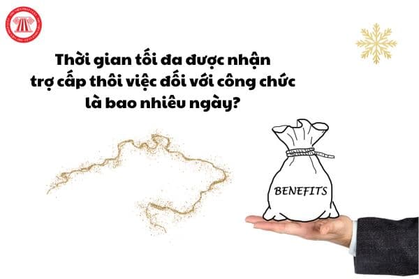 Thời gian tối đa được nhận trợ cấp thôi việc đối với công chức là bao nhiêu ngày?