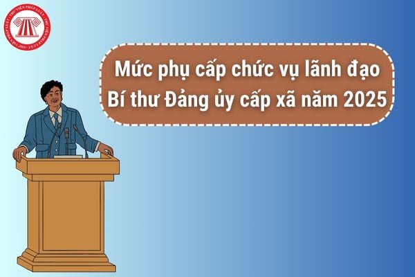 Mức phụ cấp chức vụ lãnh đạo của Bí thư Đảng ủy cấp xã năm 2025 là bao nhiêu?