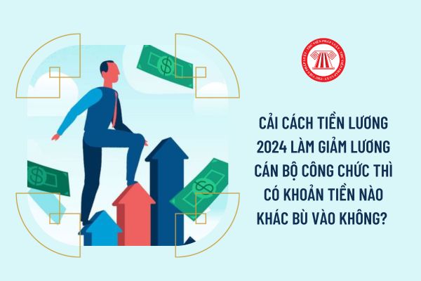 Cải cách tiền lương 2024 làm giảm lương cán bộ công chức thì có khoản tiền nào khác bù vào không? 