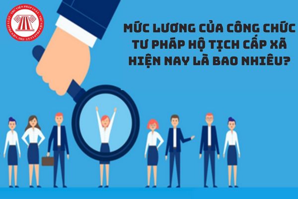 Mức lương của công chức tư pháp hộ tịch cấp xã hiện nay là bao nhiêu?