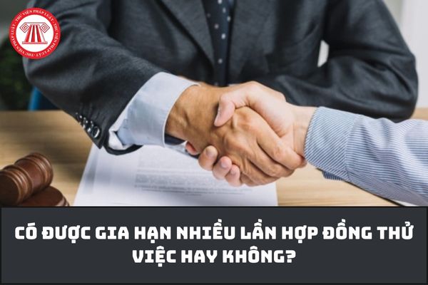 Có được gia hạn nhiều lần hợp đồng thử việc hay không?