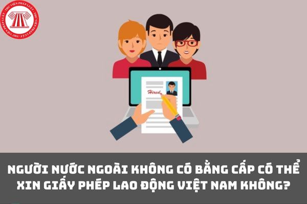 Người nước ngoài không có bằng cấp có thể xin giấy phép lao động Việt Nam không?