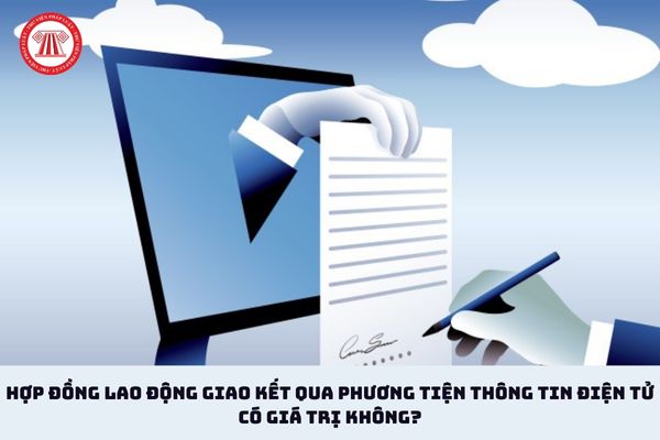 Hợp đồng lao động giao kết qua phương tiện thông tin điện tử có giá trị không?