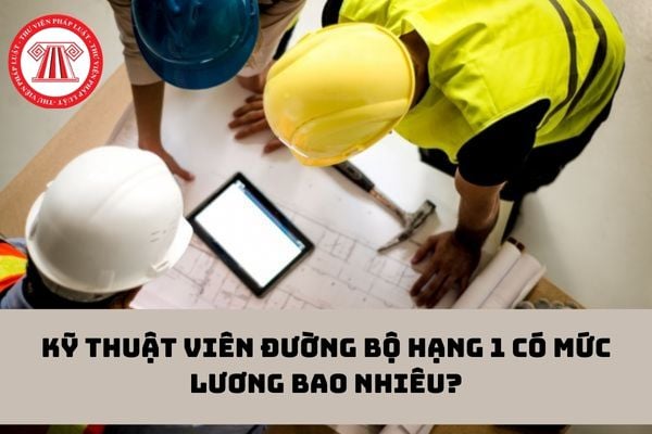 Kỹ thuật viên đường bộ hạng 1 có mức lương bao nhiêu?