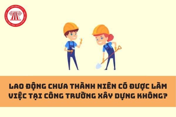 Lao động chưa thành niên có được làm việc tại công trường xây dựng không?