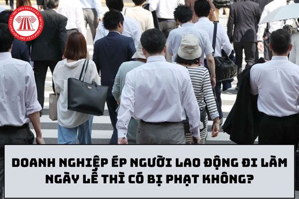 Doanh nghiệp ép người lao động đi làm ngày lễ thì có bị phạt không?