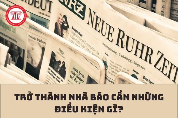 Trở thành nhà báo cần những điều kiện gì?