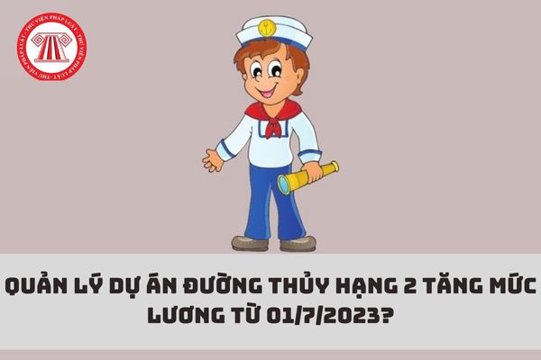 Quản lý dự án đường thủy hạng 2 tăng mức lương từ 01/7/2023?