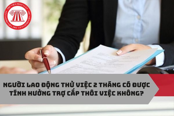 Người lao động thử việc 2 tháng có được tính hưởng trợ cấp thôi việc không?