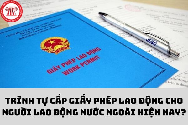 Trình tự cấp giấy phép lao động cho người lao động nước nước ngoài hiện nay?