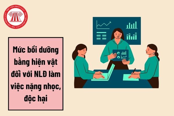 Người lao động làm việc nặng nhọc, độc hại được bồi dưỡng bằng hiện vật theo những mức bồi dưỡng nào?