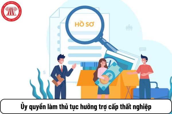 03 trường hợp được ủy quyền làm thủ tục hưởng trợ cấp thất nghiệp là trường hợp nào?