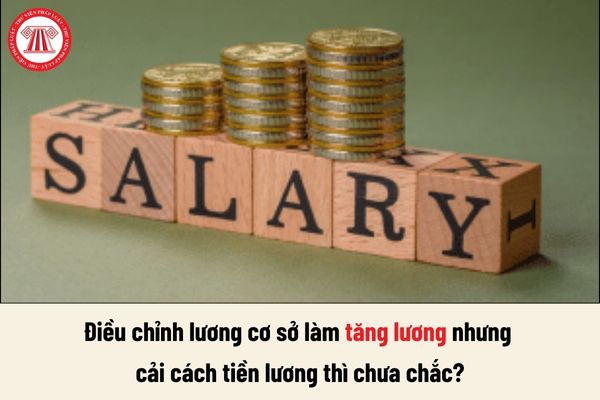 Tại sao điều chỉnh lương cơ sở làm tăng lương nhưng cải cách tiền lương thì chưa chắc?