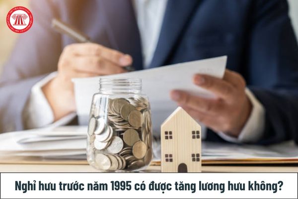 Nghỉ hưu trước năm 1995 có được tăng lương hưu không? 