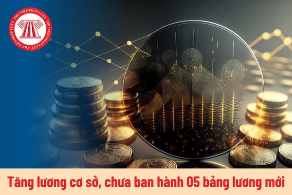 Tăng lương cơ sở khi chưa ban hành 05 bảng lương mới làm thay đổi tiền lương của CBCCVC và LLVT đúng không?