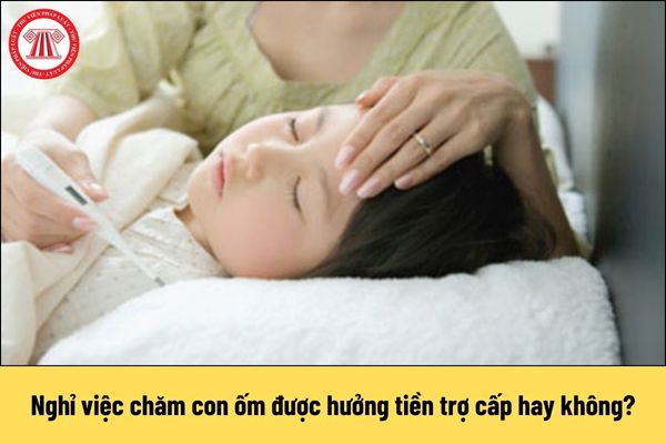 Nghỉ việc chăm con ốm được hưởng tiền trợ cấp hay không?