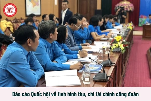 Từ 1/7/2025 báo cáo Quốc hội về tình hình thu, chi tài chính công đoàn định kỳ bao lâu một lần?