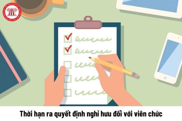 Thời hạn ra quyết định nghỉ hưu đối với viên chức là khi nào?