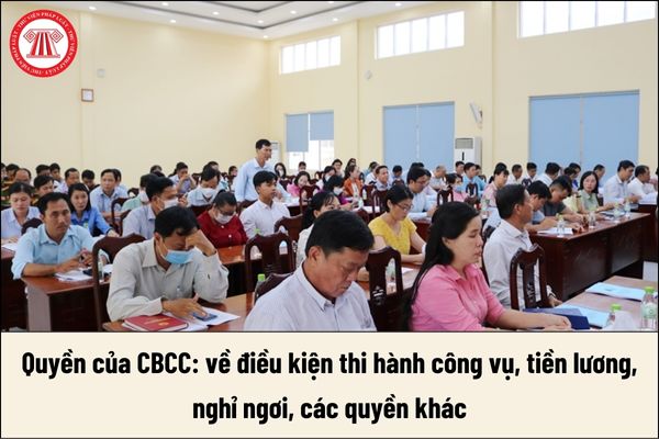 04 quyền của cán bộ công chức: về điều kiện thi hành công vụ, tiền lương, nghỉ ngơi, các quyền khác ra sao?