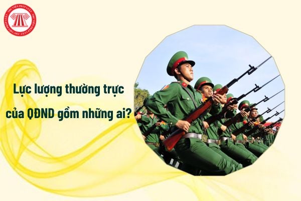 Lực lượng thường trực của Quân đội nhân dân gồm những ai?